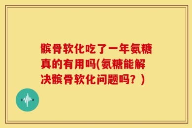 髌骨软化吃了一年氨糖真的有用吗(氨糖能解决髌骨软化问题吗？)
