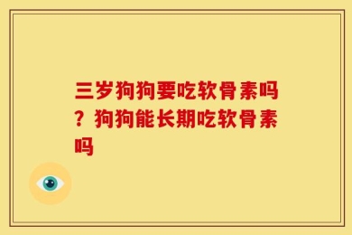 三岁狗狗要吃软骨素吗？狗狗能长期吃软骨素吗