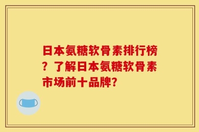 日本氨糖软骨素排行榜？了解日本氨糖软骨素市场前十品牌？