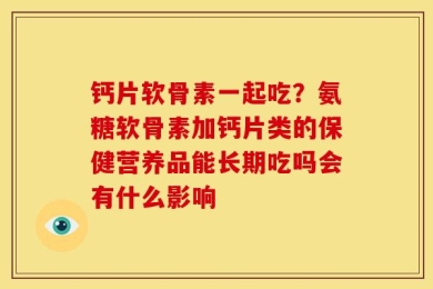 钙片软骨素一起吃？氨糖软骨素加钙片类的保健营养品能长期吃吗会有什么影响