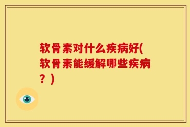 软骨素对什么疾病好(软骨素能缓解哪些疾病？)