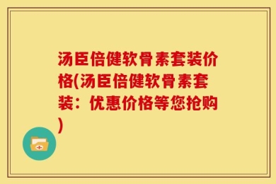汤臣倍健软骨素套装价格(汤臣倍健软骨素套装：优惠价格等您抢购)