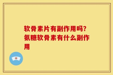 软骨素片有副作用吗？氨糖软骨素有什么副作用