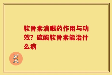 软骨素滴眼药作用与功效？硫酸软骨素能治什么病