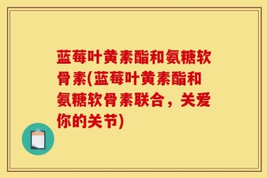 蓝莓叶黄素酯和氨糖软骨素(蓝莓叶黄素酯和氨糖软骨素联合，关爱你的关节)