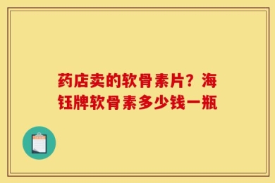 药店卖的软骨素片？海钰牌软骨素多少钱一瓶