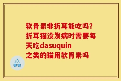 软骨素非折耳能吃吗？折耳猫没发病时需要每天吃dasuquin之类的猫用软骨素吗