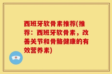 西班牙软骨素推荐(推荐：西班牙软骨素，改善关节和骨骼健康的有效营养素)