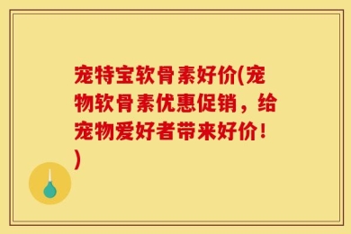 宠特宝软骨素好价(宠物软骨素优惠促销，给宠物爱好者带来好价！)