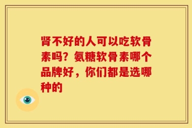 肾不好的人可以吃软骨素吗？氨糖软骨素哪个品牌好，你们都是选哪种的