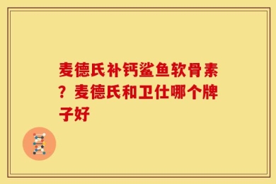 麦德氏补钙鲨鱼软骨素？麦德氏和卫仕哪个牌子好