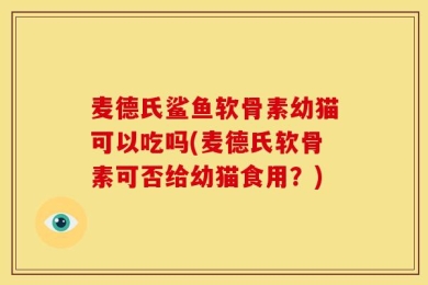 麦德氏鲨鱼软骨素幼猫可以吃吗(麦德氏软骨素可否给幼猫食用？)