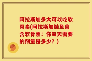 阿拉斯加多大可以吃软骨素(阿拉斯加鲑鱼富含软骨素：你每天需要的剂量是多少？)