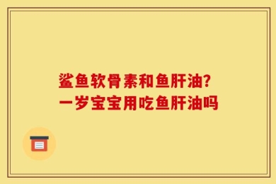 鲨鱼软骨素和鱼肝油？一岁宝宝用吃鱼肝油吗