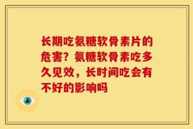 长期吃氨糖软骨素片的危害？氨糖软骨素吃多久见效，长时间吃会有不好的影响吗