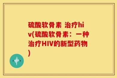 硫酸软骨素 治疗hiv(硫酸软骨素：一种治疗HIV的新型药物)