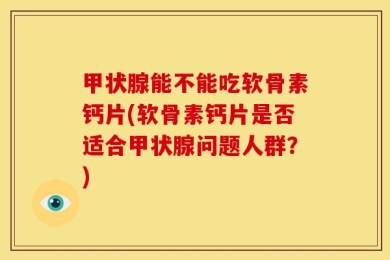 甲状腺能不能吃软骨素钙片(软骨素钙片是否适合甲状腺问题人群？)