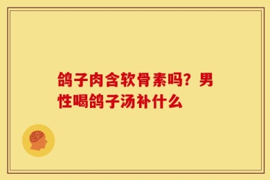 鸽子肉含软骨素吗？男性喝鸽子汤补什么