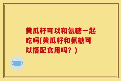 黄瓜籽可以和氨糖一起吃吗(黄瓜籽和氨糖可以搭配食用吗？)