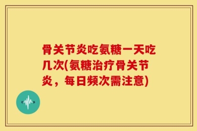 骨关节炎吃氨糖一天吃几次(氨糖治疗骨关节炎，每日频次需注意)