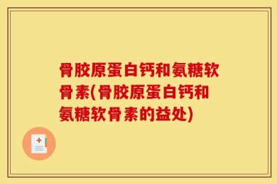 骨胶原蛋白钙和氨糖软骨素(骨胶原蛋白钙和氨糖软骨素的益处)