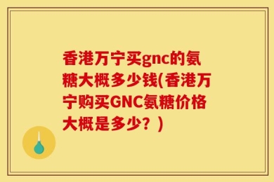 香港万宁买gnc的氨糖大概多少钱(香港万宁购买GNC氨糖价格大概是多少？)