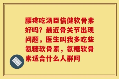 腰疼吃汤臣倍健软骨素好吗？最近骨关节出现问题，医生叫我多吃些氨糖软骨素，氨糖软骨素适合什么人群阿