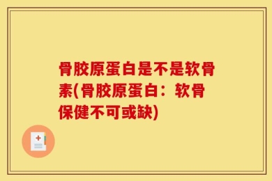 骨胶原蛋白是不是软骨素(骨胶原蛋白：软骨保健不可或缺)