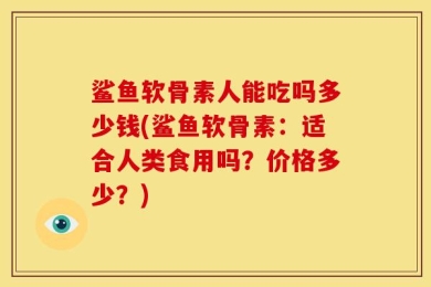 鲨鱼软骨素人能吃吗多少钱(鲨鱼软骨素：适合人类食用吗？价格多少？)