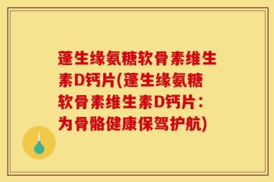 蓬生缘氨糖软骨素维生素D钙片(蓬生缘氨糖软骨素维生素D钙片：为骨骼健康保驾护航)