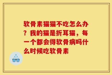 软骨素猫猫不吃怎么办？我的猫是折耳猫，每一个都会得软骨病吗什么时候吃软骨素