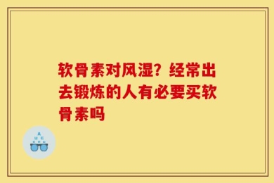 软骨素对风湿？经常出去锻炼的人有必要买软骨素吗