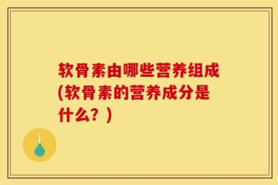 软骨素由哪些营养组成(软骨素的营养成分是什么？)