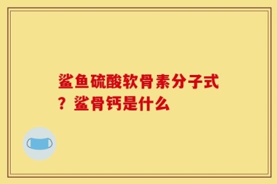 鲨鱼硫酸软骨素分子式？鲨骨钙是什么