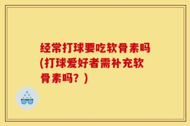 经常打球要吃软骨素吗(打球爱好者需补充软骨素吗？)