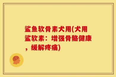 鲨鱼软骨素犬用(犬用鲨软素：增强骨骼健康，缓解疼痛)