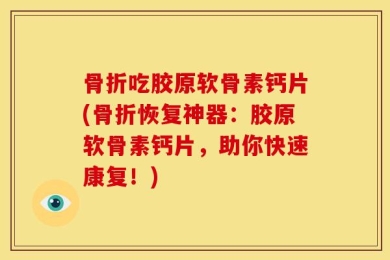 骨折吃胶原软骨素钙片(骨折恢复神器：胶原软骨素钙片，助你快速康复！)