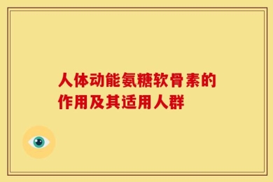 人体动能氨糖软骨素的作用及其适用人群
