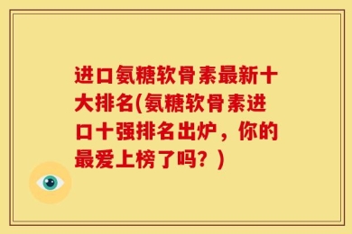进口氨糖软骨素最新十大排名(氨糖软骨素进口十强排名出炉，你的最爱上榜了吗？)