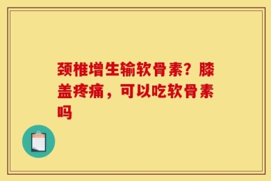颈椎增生输软骨素？膝盖疼痛，可以吃软骨素吗