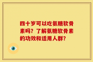 四十岁可以吃氨糖软骨素吗？了解氨糖软骨素的功效和适用人群？