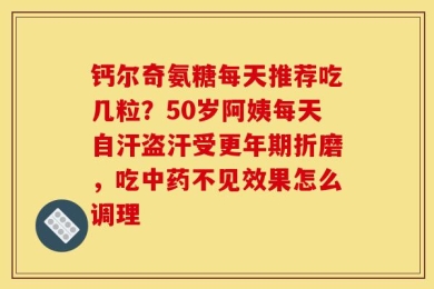 钙尔奇氨糖每天推荐吃几粒？50岁阿姨每天自汗盗汗受更年期折磨，吃中药不见效果怎么调理