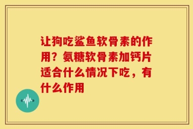 让狗吃鲨鱼软骨素的作用？氨糖软骨素加钙片适合什么情况下吃，有什么作用