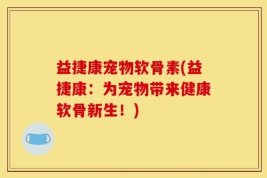 益捷康宠物软骨素(益捷康：为宠物带来健康软骨新生！)