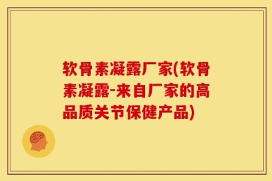软骨素凝露厂家(软骨素凝露-来自厂家的高品质关节保健产品)