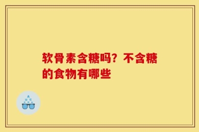 软骨素含糖吗？不含糖的食物有哪些