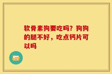 软骨素狗要吃吗？狗狗的腿不好，吃点钙片可以吗