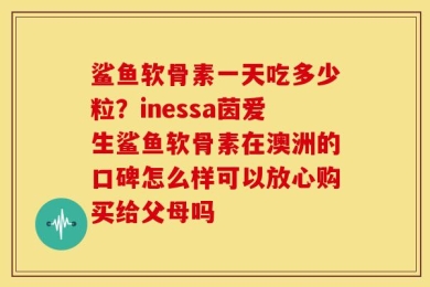 鲨鱼软骨素一天吃多少粒？inessa茵爱生鲨鱼软骨素在澳洲的口碑怎么样可以放心购买给父母吗