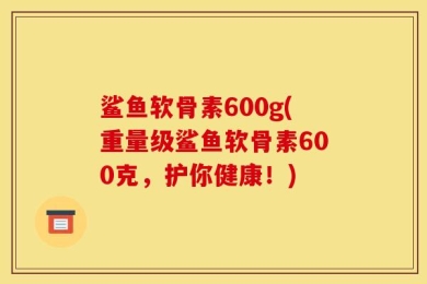鲨鱼软骨素600g(重量级鲨鱼软骨素600克，护你健康！)