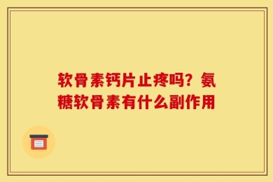 软骨素钙片止疼吗？氨糖软骨素有什么副作用
